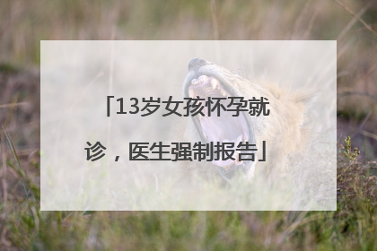 13岁女孩怀孕就诊，医生强制报告