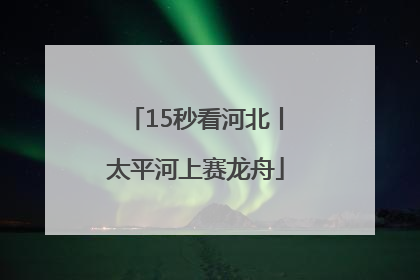 15秒看河北丨太平河上赛龙舟