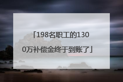 198名职工的1300万补偿金终于到账了