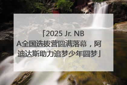 2025 Jr. NBA全国选拔营圆满落幕，阿迪达斯助力追梦少年圆梦