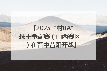 2025“村BA”球王争霸赛（山西赛区）在晋中昔阳开战