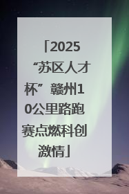2025“苏区人才杯”赣州10公里路跑赛点燃科创激情