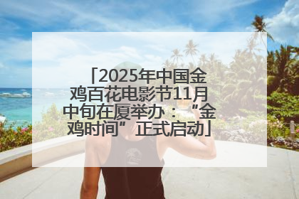 2025年中国金鸡百花电影节11月中旬在厦举办：“金鸡时间”正式启动