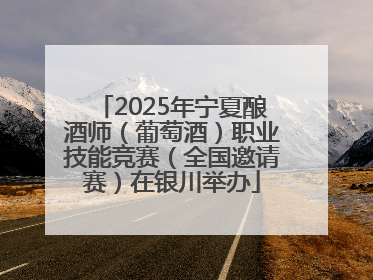 2025年宁夏酿酒师（葡萄酒）职业技能竞赛（全国邀请赛）在银川举办