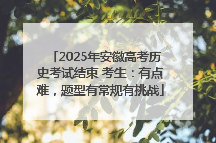 2025年安徽高考历史考试结束 考生：有点难，题型有常规有挑战