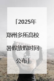 2025年郑州多所高校暑假放假时间公布