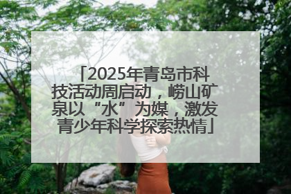 2025年青岛市科技活动周启动，崂山矿泉以“水”为媒，激发青少年科学探索热情