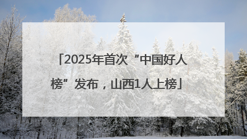 2025年首次“中国好人榜”发布，山西1人上榜