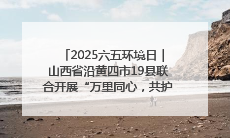 2025六五环境日｜山西省沿黄四市19县联合开展“万里同心，共护黄河”环保志愿者助力一泓清水入黄河公益活动