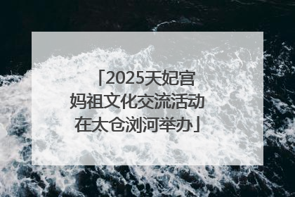 2025天妃宫妈祖文化交流活动在太仓浏河举办