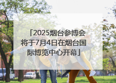 2025烟台参博会将于7月4日在烟台国际博览中心开幕