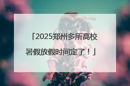 2025郑州多所高校暑假放假时间定了！