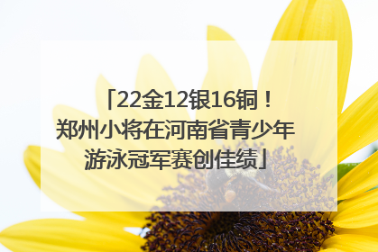 22金12银16铜！郑州小将在河南省青少年游泳冠军赛创佳绩