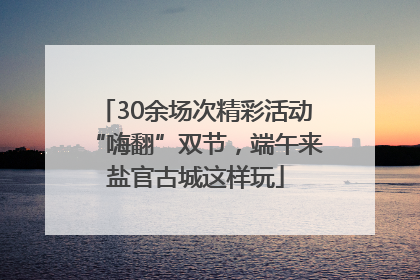 30余场次精彩活动“嗨翻”双节，端午来盐官古城这样玩