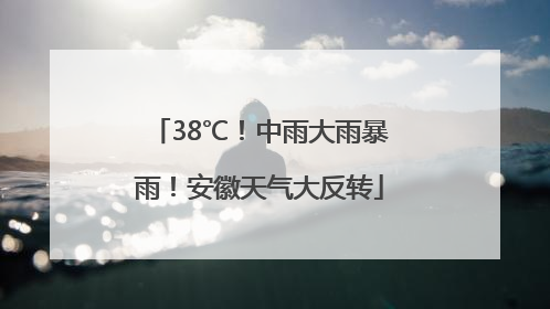 38℃！中雨大雨暴雨！安徽天气大反转