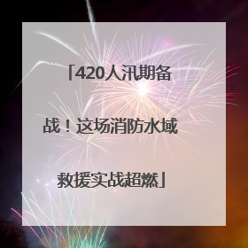 420人汛期备战！这场消防水域救援实战超燃