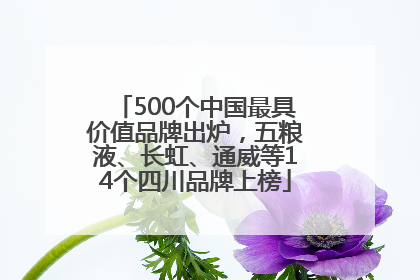 500个中国最具价值品牌出炉，五粮液、长虹、通威等14个四川品牌上榜