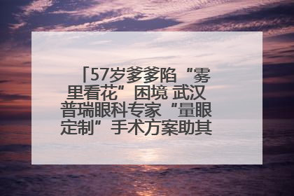 57岁爹爹陷“雾里看花”困境 武汉普瑞眼科专家“量眼定制”手术方案助其重见清晰视界