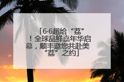 6·6超给“荔”！全球品鲜嘉年华启幕，顺丰邀您共赴美“荔”之约