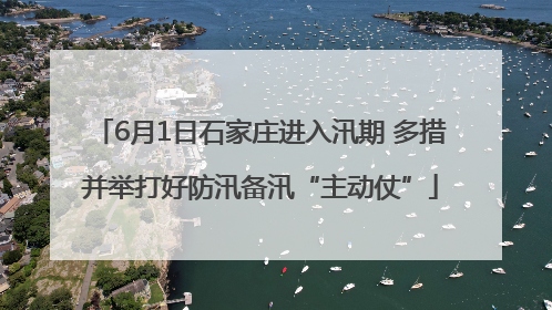 6月1日石家庄进入汛期 多措并举打好防汛备汛“主动仗”