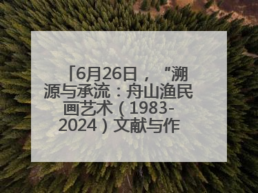 6月26日，“溯源与承流：舟山渔民画艺术（1983-2024）文献与作品展”即将开展