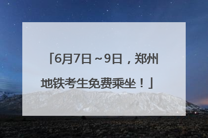 6月7日～9日，郑州地铁考生免费乘坐！