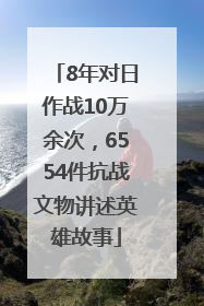 8年对日作战10万余次，6554件抗战文物讲述英雄故事