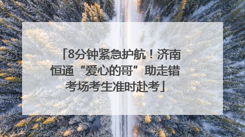 8分钟紧急护航！济南恒通“爱心的哥”助走错考场考生准时赴考