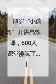 8岁“小孩哥”开讲高铁课，600人课堂沸腾了……
