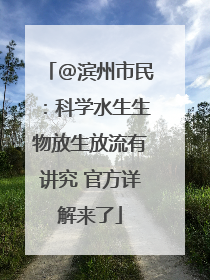 @滨州市民：科学水生生物放生放流有讲究 官方详解来了