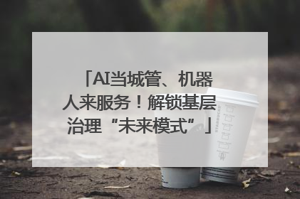 AI当城管、机器人来服务！解锁基层治理“未来模式”