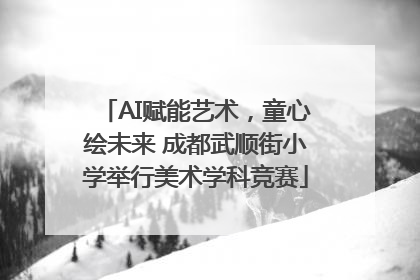 AI赋能艺术，童心绘未来 成都武顺街小学举行美术学科竞赛