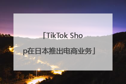 TikTok Shop在日本推出电商业务